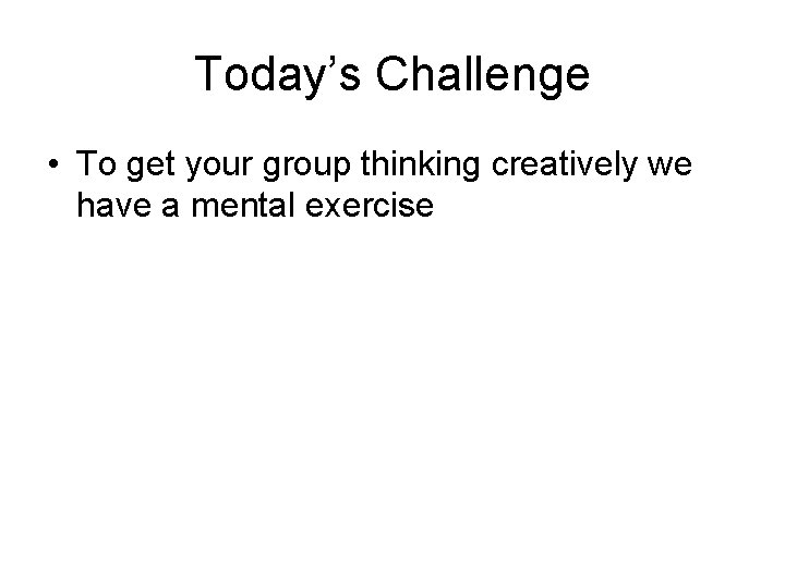 Today’s Challenge • To get your group thinking creatively we have a mental exercise