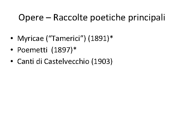 Opere – Raccolte poetiche principali • Myricae (“Tamerici”) (1891)* • Poemetti (1897)* • Canti