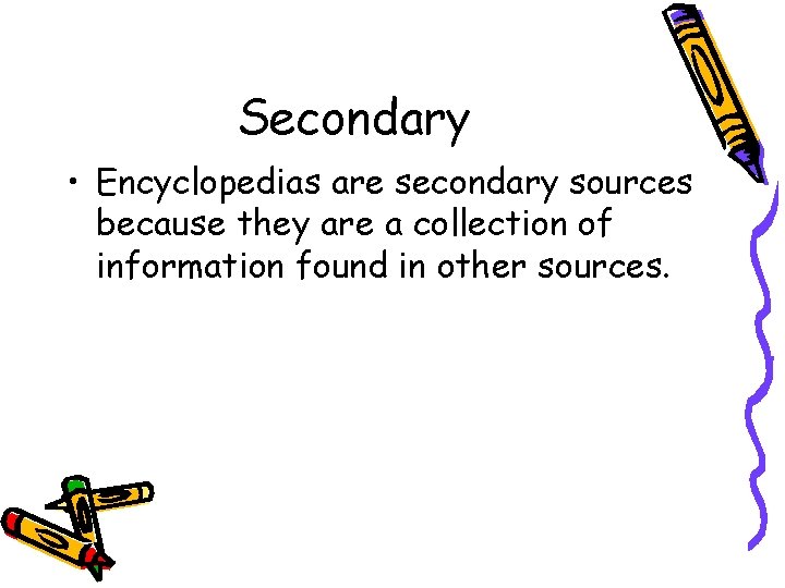 Secondary • Encyclopedias are secondary sources because they are a collection of information found