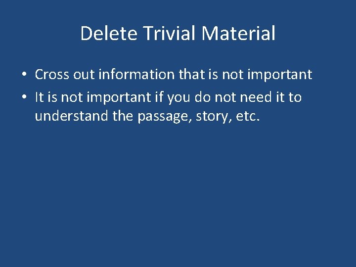 Delete Trivial Material • Cross out information that is not important • It is