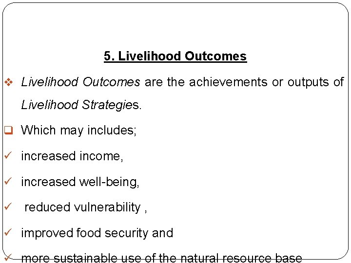 5. Livelihood Outcomes v Livelihood Outcomes are the achievements or outputs of Livelihood Strategies.