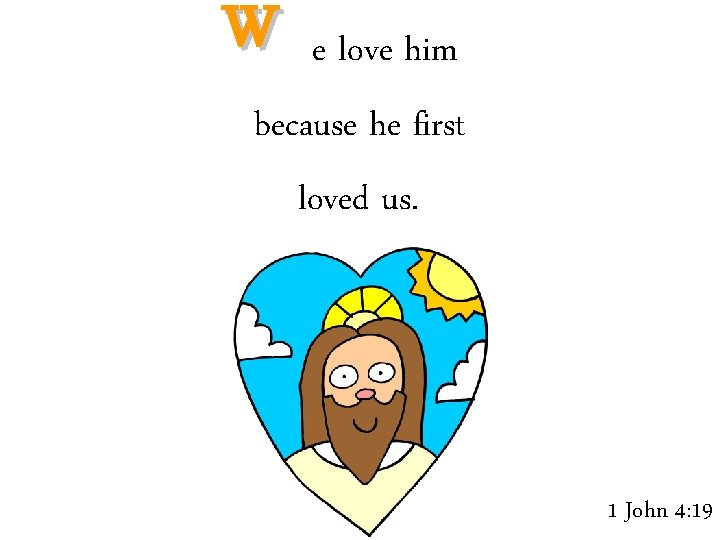 W e love him because he first loved us. 1 John 4: 19 