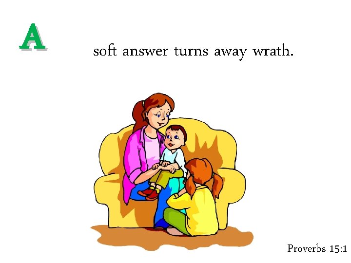 A soft answer turns away wrath. Proverbs 15: 1 