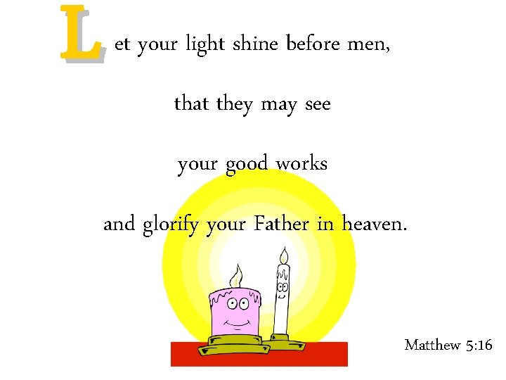 L et your light shine before men, that they may see your good works
