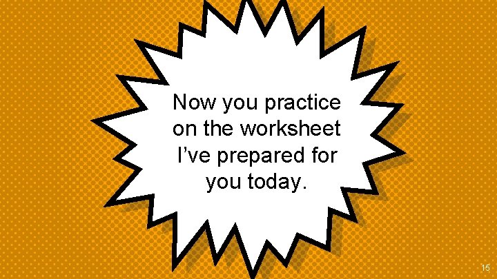 Now you practice on the worksheet I’ve prepared for you today. 15 