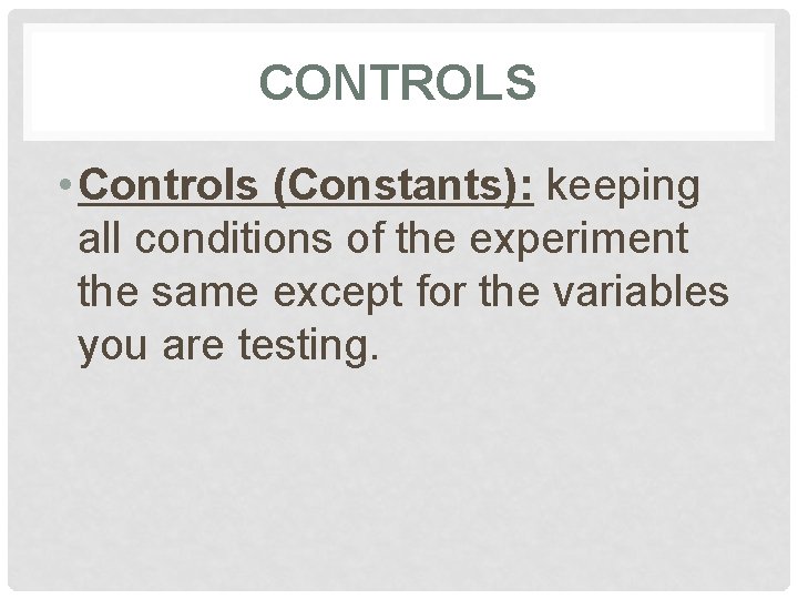 CONTROLS • Controls (Constants): keeping all conditions of the experiment the same except for