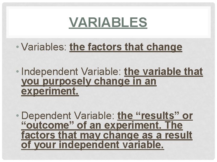 VARIABLES • Variables: the factors that change • Independent Variable: the variable that you