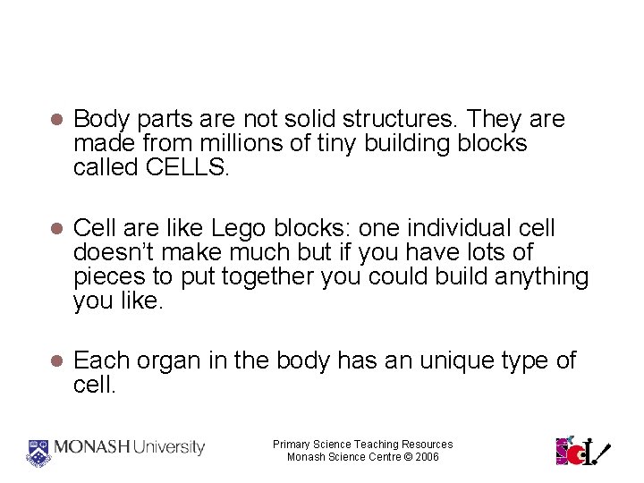Cells Body parts are not solid structures. They are made from millions of tiny