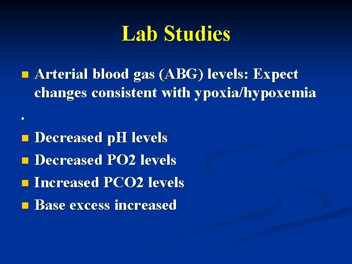 Lab Studies n Arterial blood gas (ABG) levels: Expect changes consistent with ypoxia/hypoxemia .