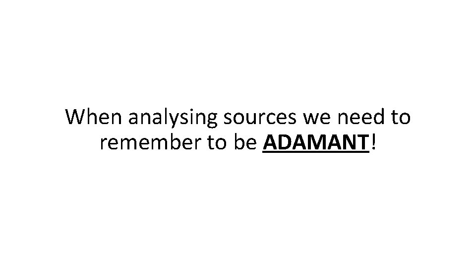 When analysing sources we need to remember to be ADAMANT! 