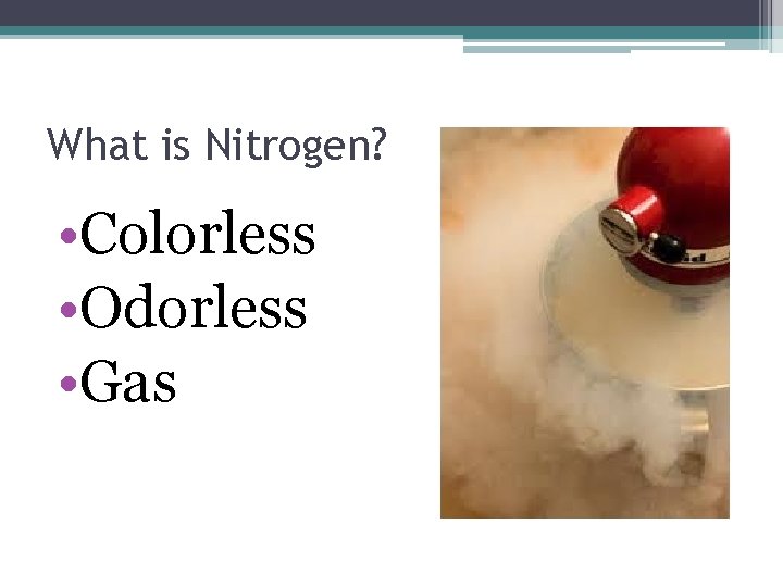 What is Nitrogen? • Colorless • Odorless • Gas 