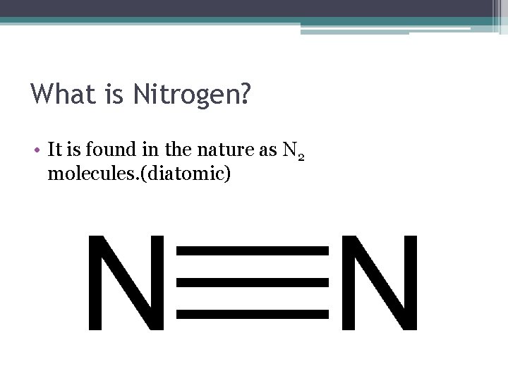 What is Nitrogen? • It is found in the nature as N 2 molecules.