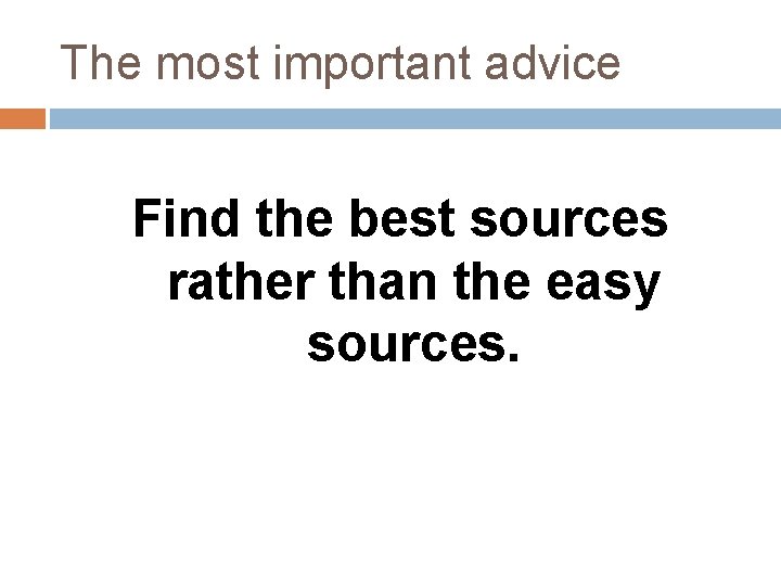 The most important advice Find the best sources rather than the easy sources. 