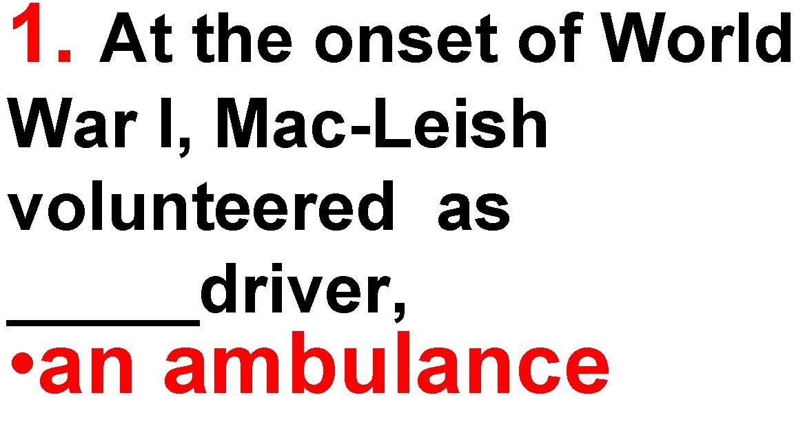 1. At the onset of World War I, Mac-Leish volunteered as _____driver, • an