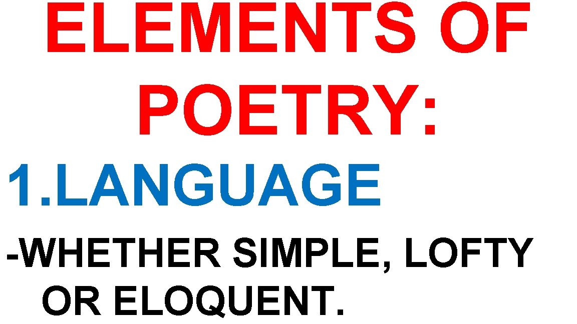 ELEMENTS OF POETRY: 1. LANGUAGE -WHETHER SIMPLE, LOFTY OR ELOQUENT. 