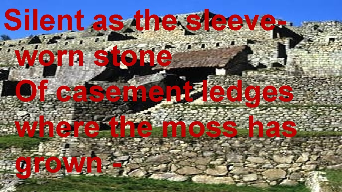 Silent as the sleeveworn stone Of casement ledges where the moss has grown - Silent as the sleeveworn stone Of casement ledges where the moss has grown -