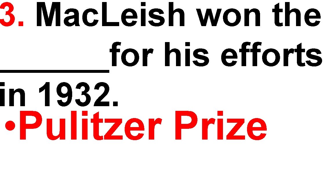 3. Mac. Leish won the ______for his efforts in 1932. • Pulitzer Prize 
