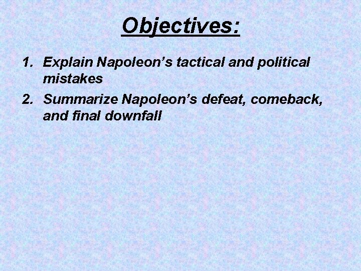 Objectives: 1. Explain Napoleon’s tactical and political mistakes 2. Summarize Napoleon’s defeat, comeback, and
