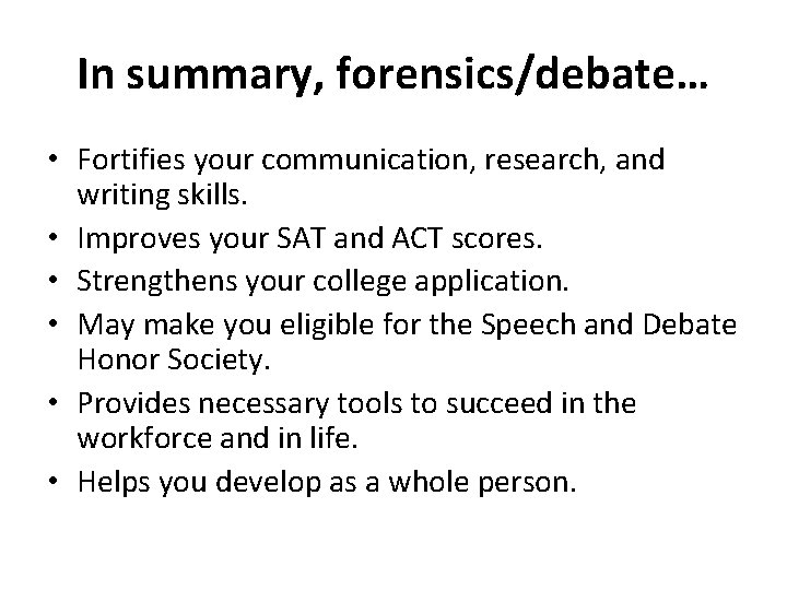 In summary, forensics/debate… • Fortifies your communication, research, and writing skills. • Improves your