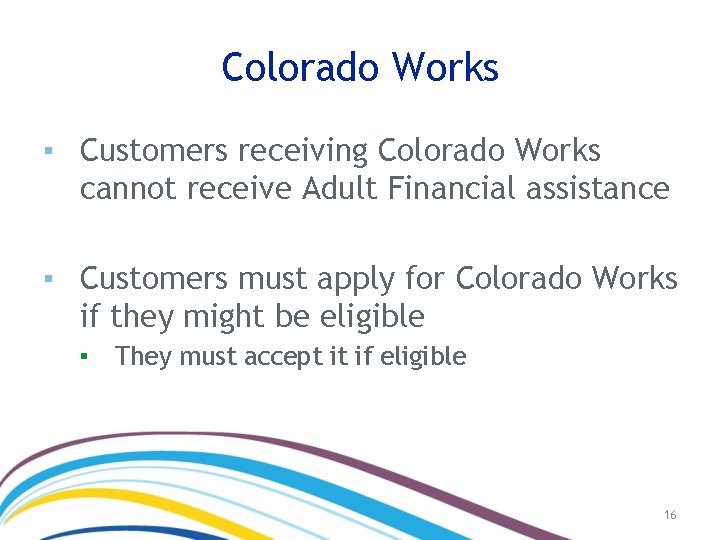 Colorado Works ▪ Customers receiving Colorado Works cannot receive Adult Financial assistance ▪ Customers