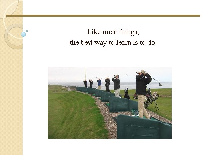 Like most things, the best way to learn is to do. Like most things, the best way to learn is to do.