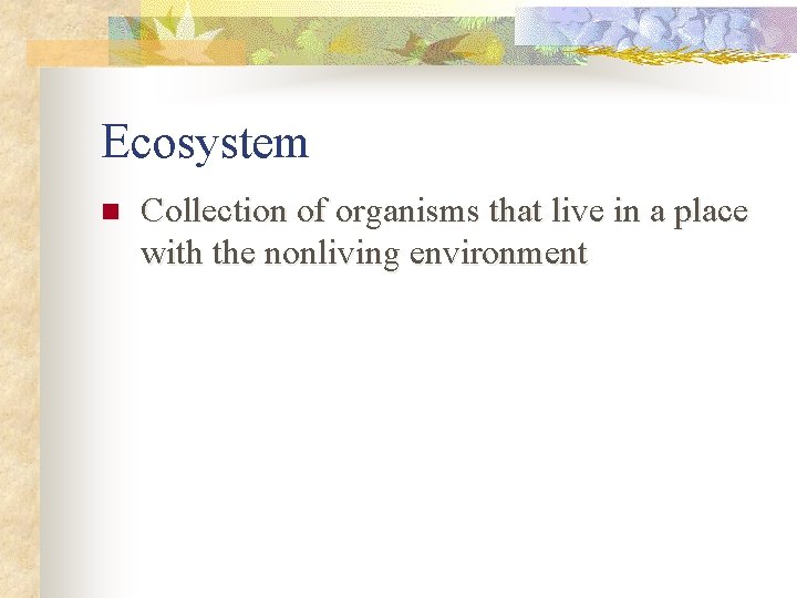Ecosystem n Collection of organisms that live in a place with the nonliving environment