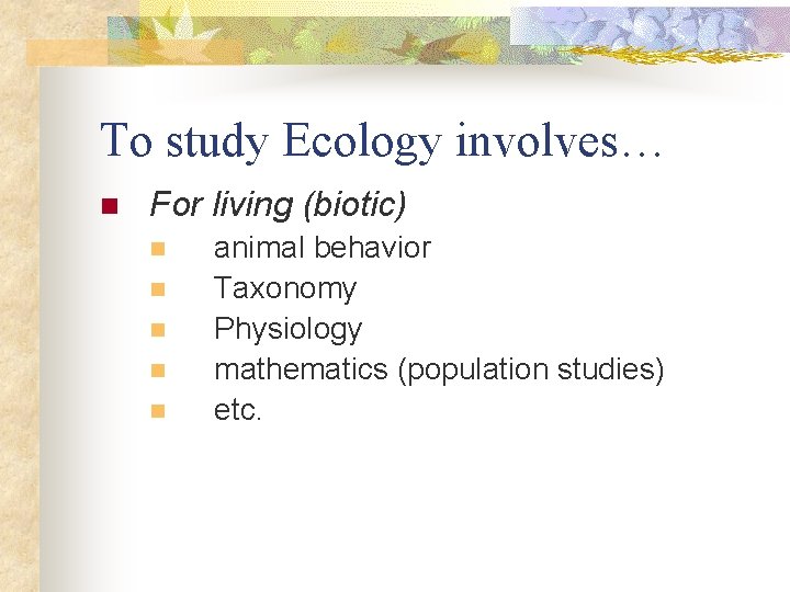 To study Ecology involves… n For living (biotic) n n n animal behavior Taxonomy