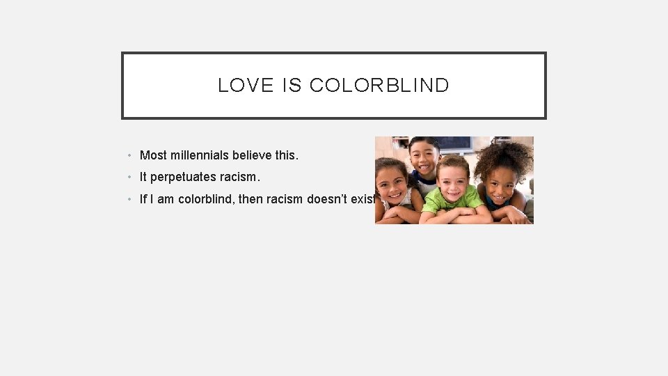 LOVE IS COLORBLIND • Most millennials believe this. • It perpetuates racism. • If
