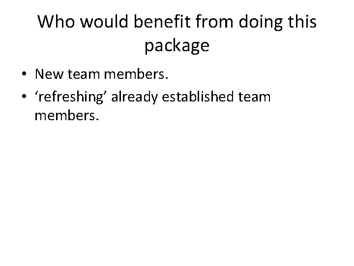 Who would benefit from doing this package • New team members. • ‘refreshing’ already