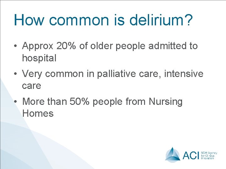 How common is delirium? • Approx 20% of older people admitted to hospital •