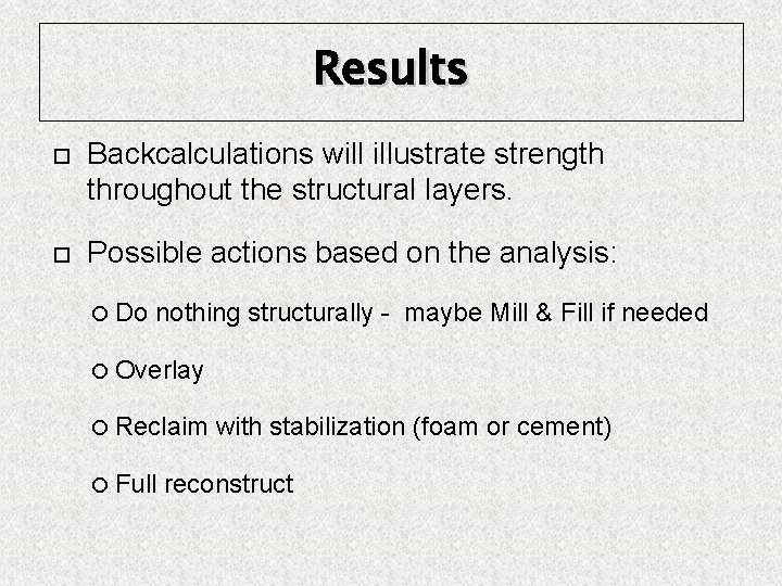 Results Backcalculations will illustrate strength throughout the structural layers. Possible actions based on the