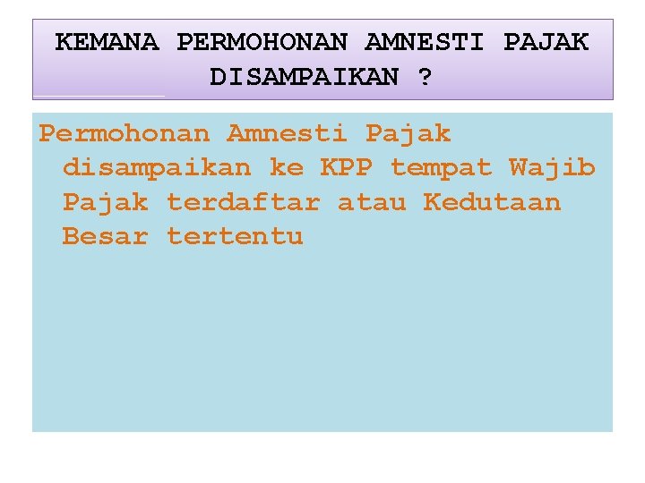 KEMANA PERMOHONAN AMNESTI PAJAK DISAMPAIKAN ? Permohonan Amnesti Pajak disampaikan ke KPP tempat Wajib