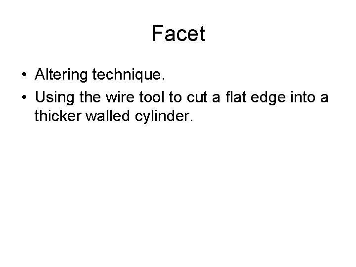 Facet • Altering technique. • Using the wire tool to cut a flat edge