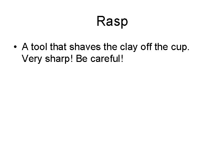 Rasp • A tool that shaves the clay off the cup. Very sharp! Be