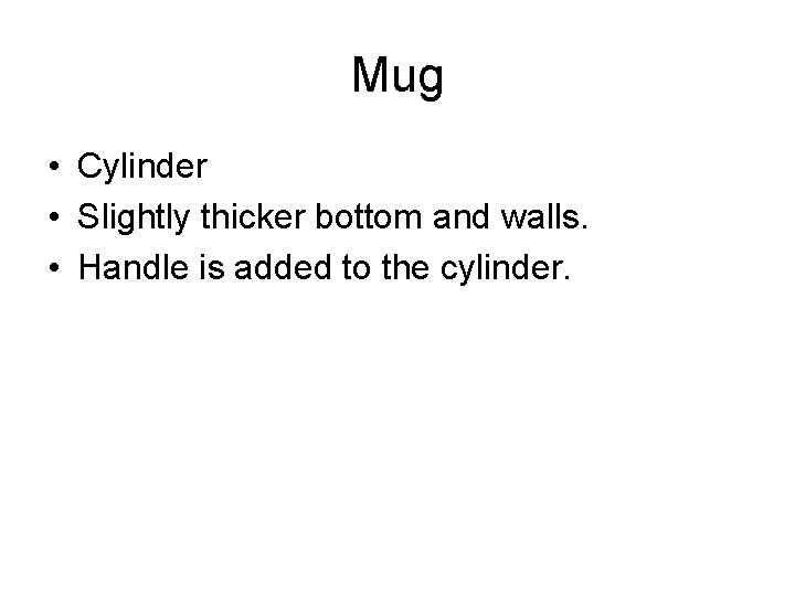 Mug • Cylinder • Slightly thicker bottom and walls. • Handle is added to
