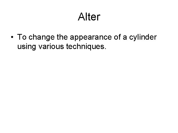 Alter • To change the appearance of a cylinder using various techniques. 