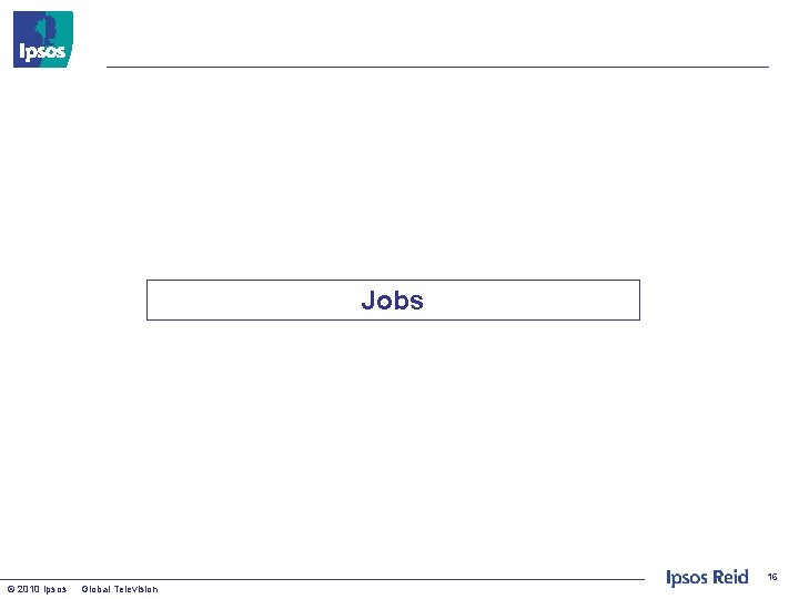 Jobs 16 © 2010 Ipsos Global Television 