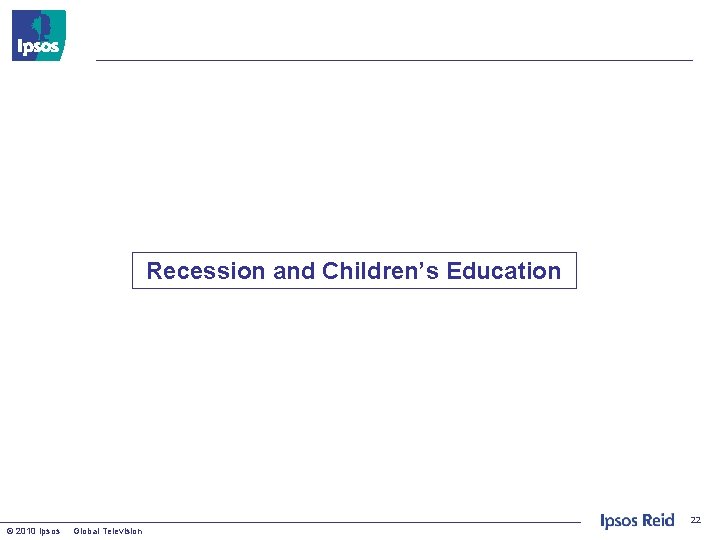 Recession and Children’s Education 22 © 2010 Ipsos Global Television 