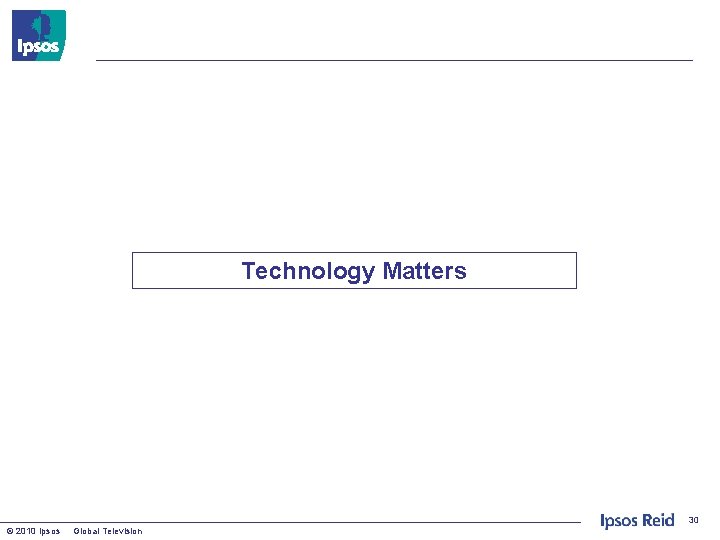 Technology Matters 30 © 2010 Ipsos Global Television 