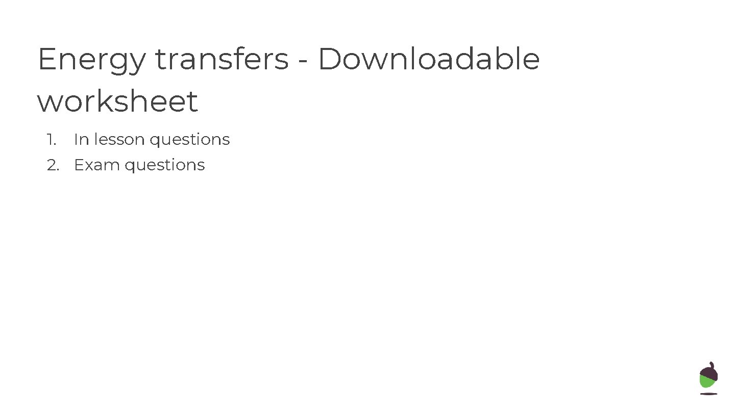 Energy transfers - Downloadable worksheet 1. In lesson questions 2. Exam questions 
