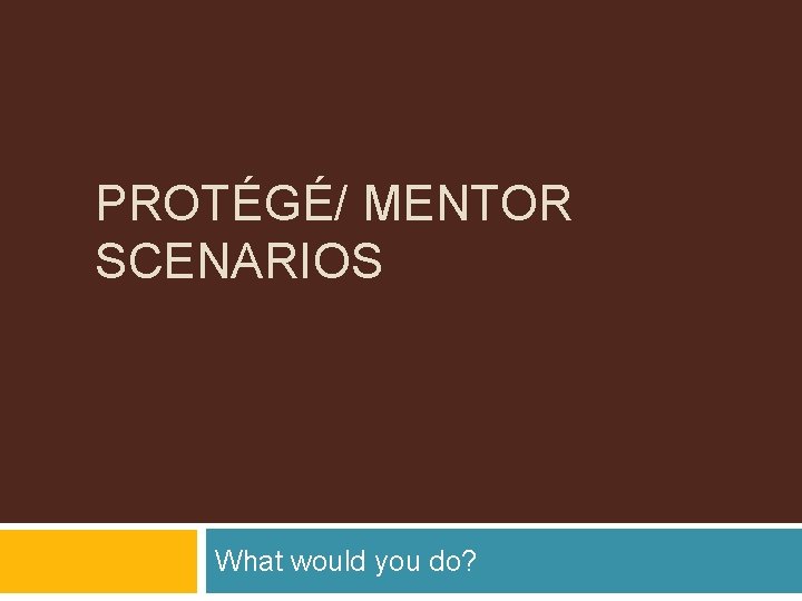 PROTÉGÉ/ MENTOR SCENARIOS What would you do? 