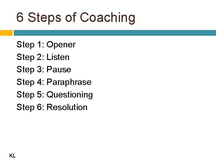6 Steps of Coaching Step 1: Opener Step 2: Listen Step 3: Pause Step