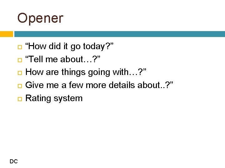 Opener DC “How did it go today? ” “Tell me about…? ” How are