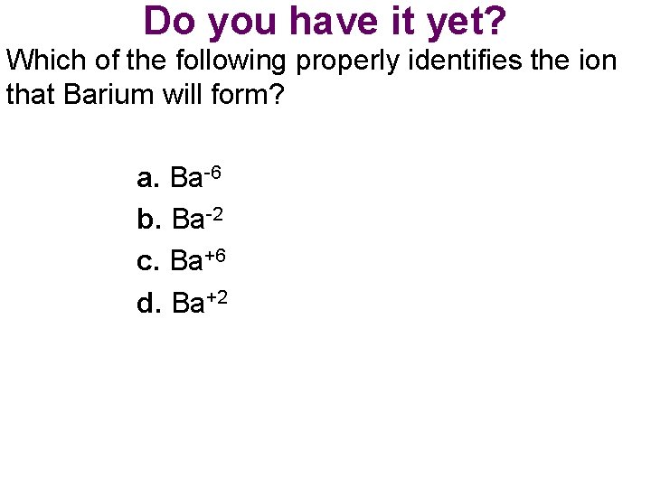 Do you have it yet? Which of the following properly identifies the ion that