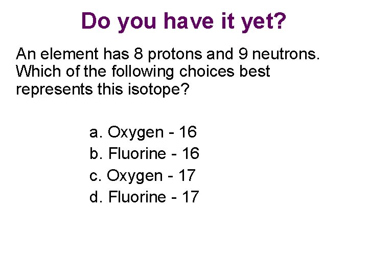 Do you have it yet? An element has 8 protons and 9 neutrons. Which