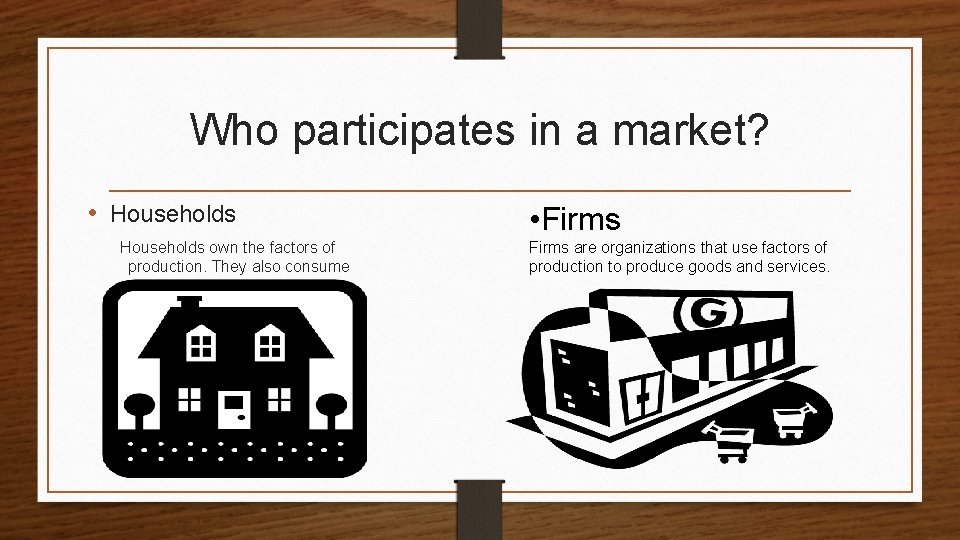 Who participates in a market? • Households own the factors of production. They also