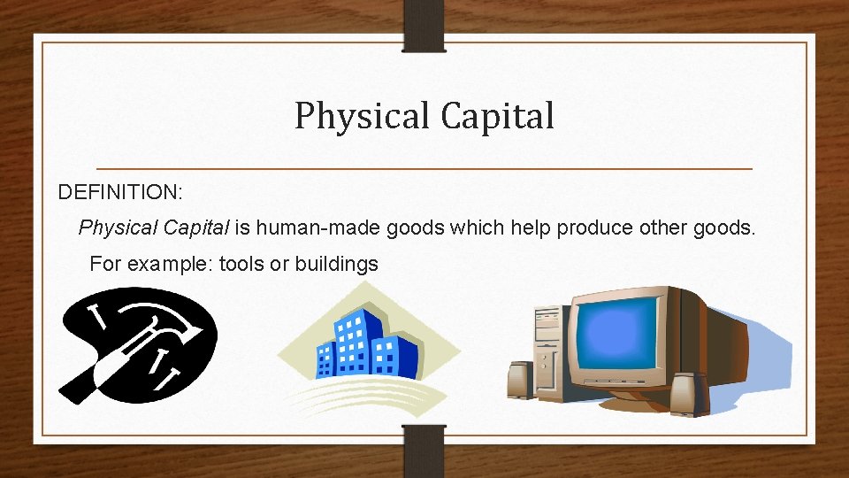 Physical Capital DEFINITION: Physical Capital is human-made goods which help produce other goods. For