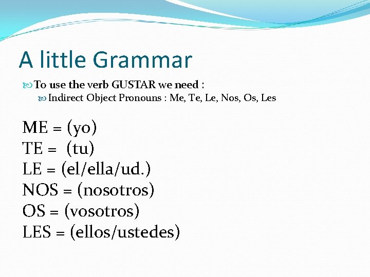 A little Grammar To use the verb GUSTAR we need : Indirect Object Pronouns