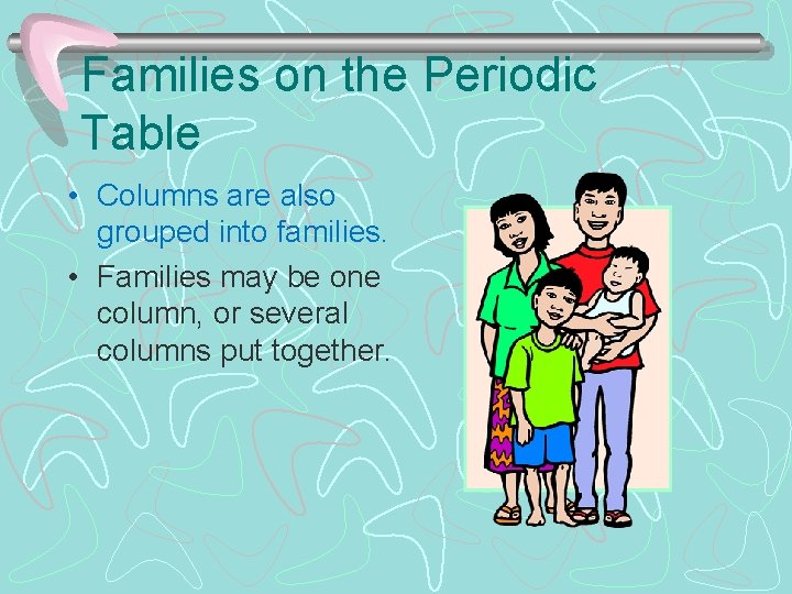 Families on the Periodic Table • Columns are also grouped into families. • Families