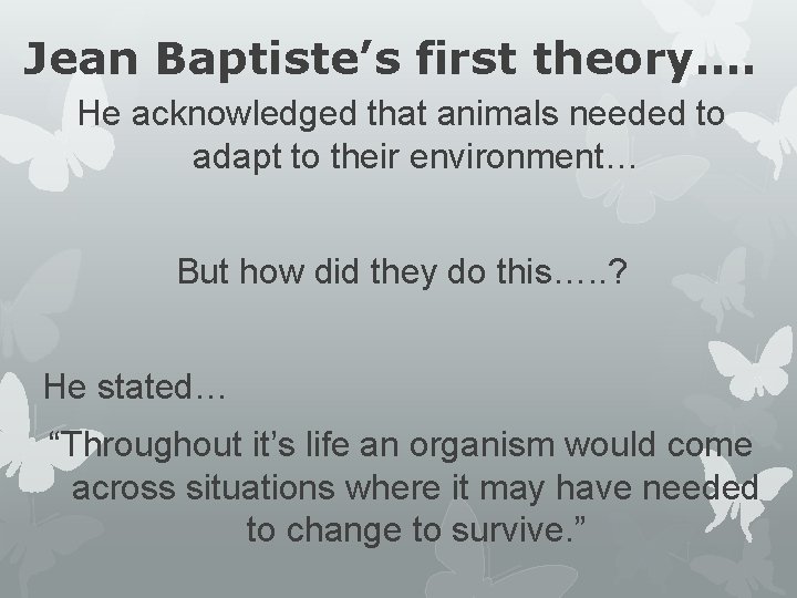 Jean Baptiste’s first theory…. He acknowledged that animals needed to adapt to their environment…